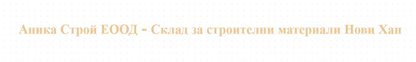 Аника Строй ЕООД - Склад за строителни материали Нови Хан