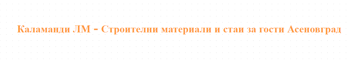 Каламанди ЛМ - Строителни материали и стаи за гости Асеновград