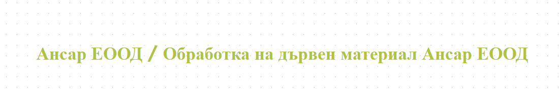 Ансар ЕООД / Обработка на дървен материал Ансар ЕООД