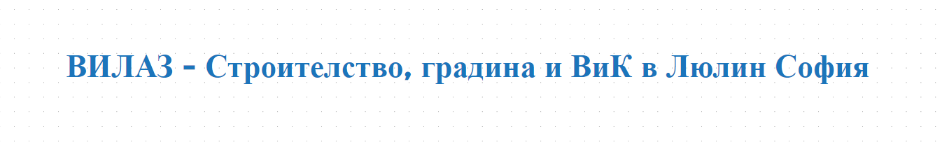 ВИЛАЗ - Строителство, градина и ВиК в Люлин София 