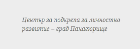 ЦЕНТЪР ЗА ПОДКРЕПА ЗА ЛИЧНОСТНО РАЗВИТИЕ Панагюрище / ЦПЛР Панагюрище